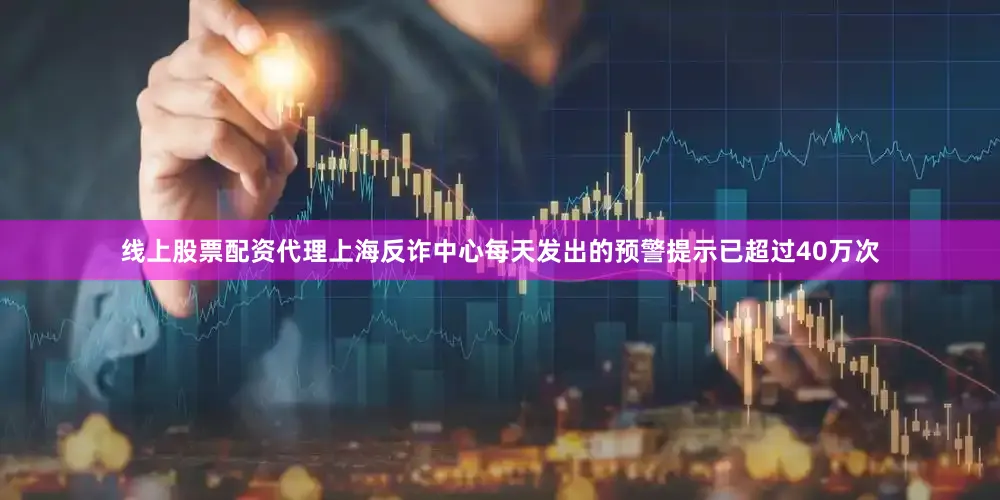线上股票配资代理上海反诈中心每天发出的预警提示已超过40万次