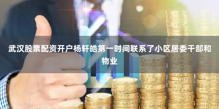 武汉股票配资开户杨轩皓第一时间联系了小区居委干部和物业