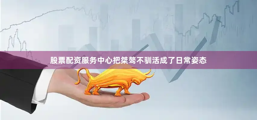 股票配资服务中心把桀骜不驯活成了日常姿态