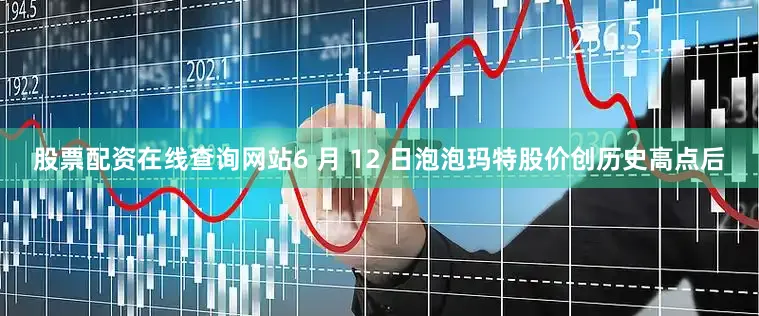 股票配资在线查询网站6 月 12 日泡泡玛特股价创历史高点后