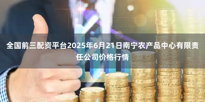 全国前三配资平台2025年6月21日南宁农产品中心有限责任公司价格行情