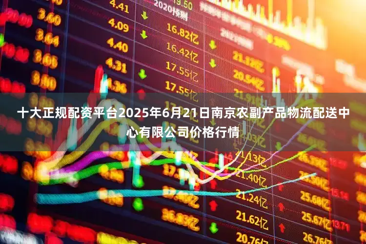 十大正规配资平台2025年6月21日南京农副产品物流配送中心有限公司价格行情
