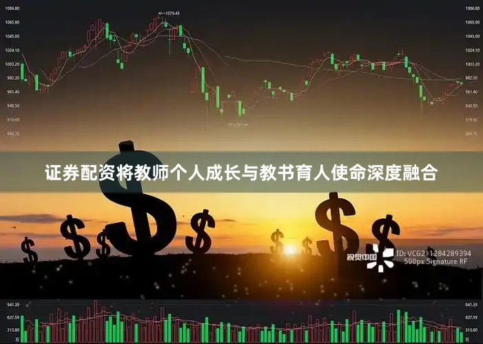 证券配资将教师个人成长与教书育人使命深度融合