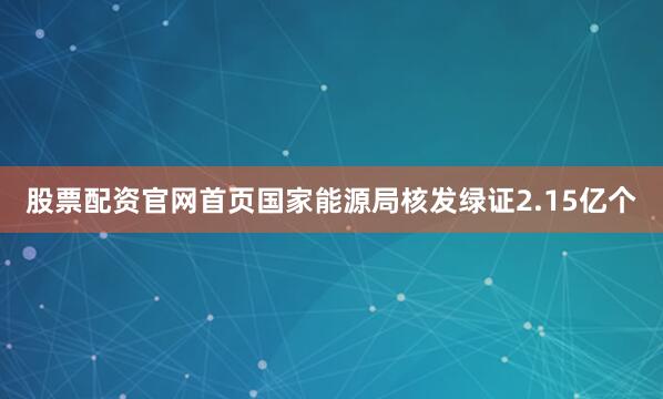 股票配资官网首页国家能源局核发绿证2.15亿个