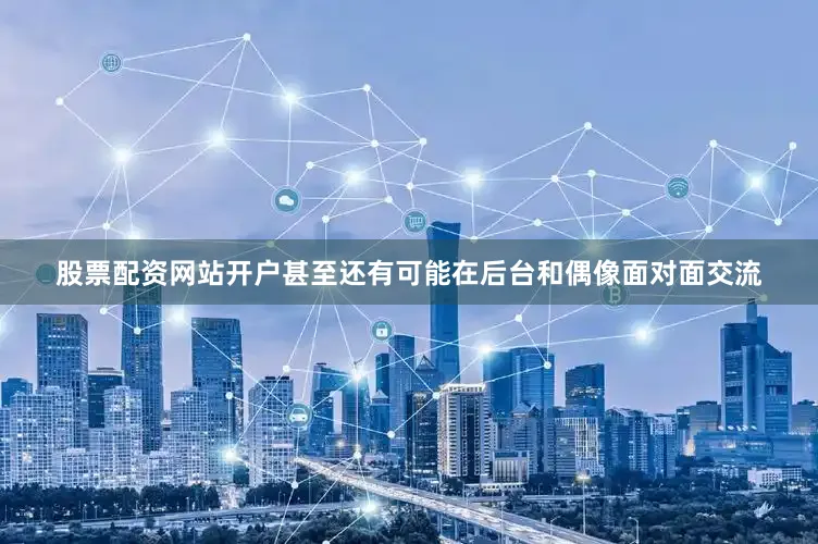 股票配资网站开户甚至还有可能在后台和偶像面对面交流