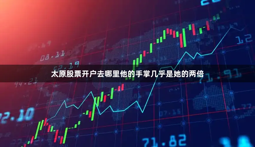 太原股票开户去哪里他的手掌几乎是她的两倍