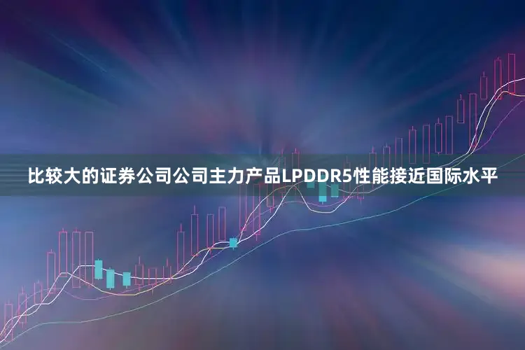 比较大的证券公司公司主力产品LPDDR5性能接近国际水平