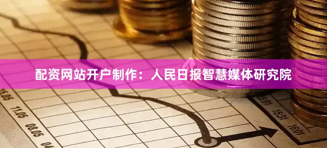配资网站开户制作：人民日报智慧媒体研究院