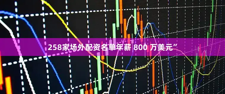 258家场外配资名单年薪 800 万美元”