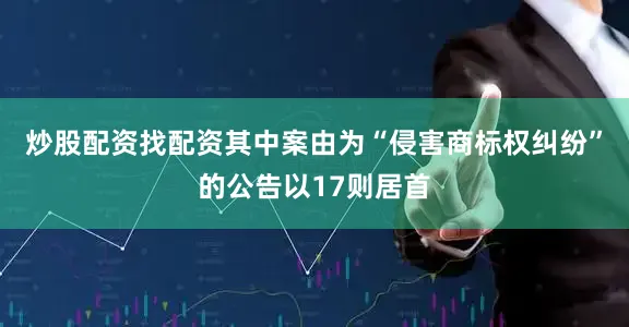 炒股配资找配资其中案由为“侵害商标权纠纷”的公告以17则居首