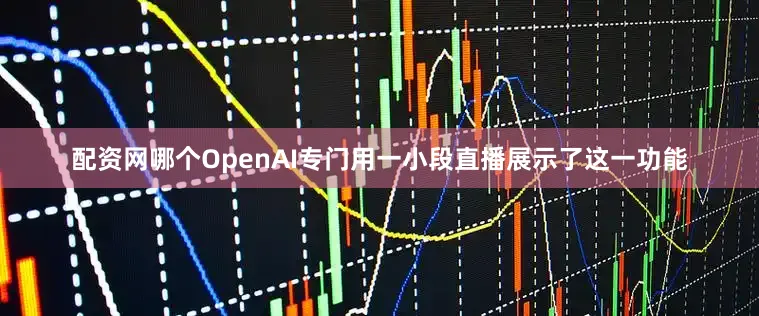 配资网哪个OpenAI专门用一小段直播展示了这一功能