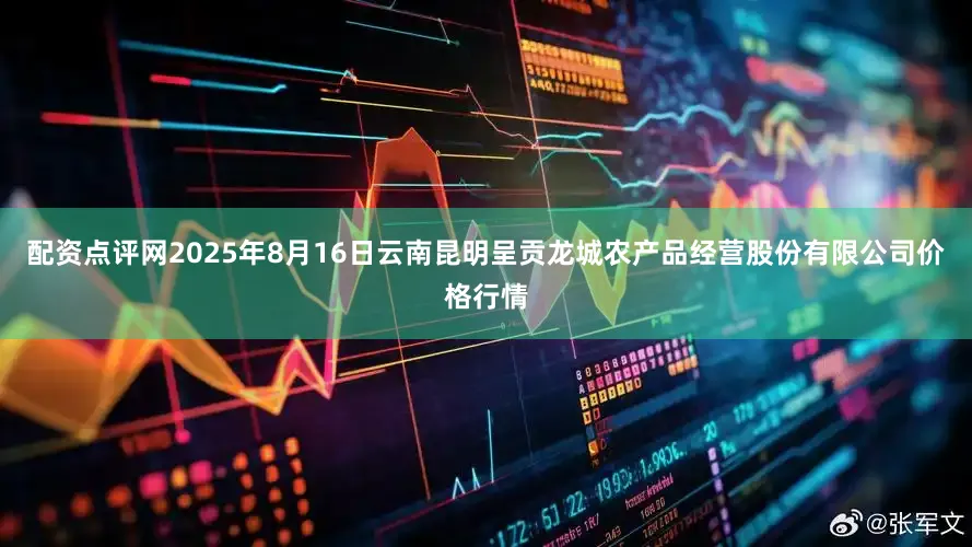 配资点评网2025年8月16日云南昆明呈贡龙城农产品经营股份有限公司价格行情