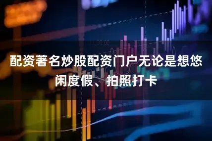 配资著名炒股配资门户无论是想悠闲度假、拍照打卡